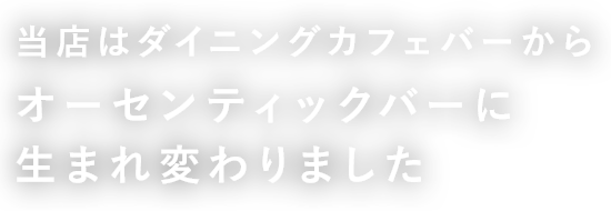 当店はダイニングカフェバーから オーセンティックバーに 生まれ変わりました。