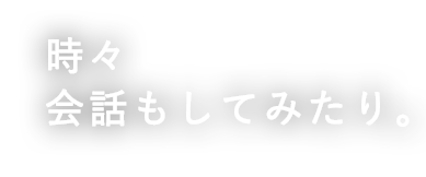 時々 会話もしてみたり。