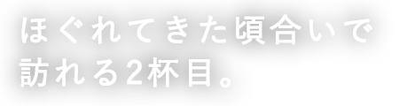 ほぐれてきた頃合い で 訪れる2杯目。