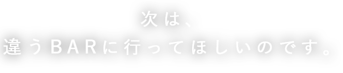 次は、違うBARに行ってほしいのです。 