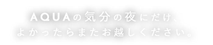 AQUAの気分の夜にだけ、 よかったらまたお越しください。